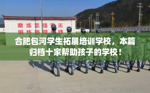合肥包河学生拓展培训学校，本篇归档十家帮助孩子的学校！