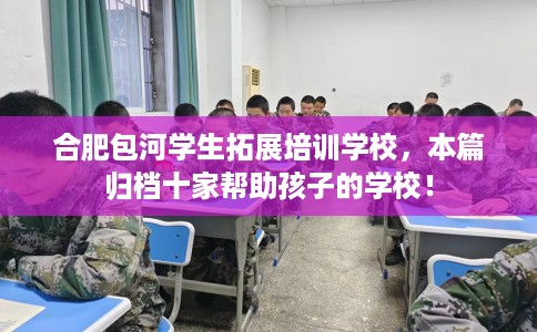 合肥包河学生拓展培训学校，本篇归档十家帮助孩子的学校！