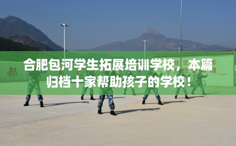 合肥包河学生拓展培训学校，本篇归档十家帮助孩子的学校！