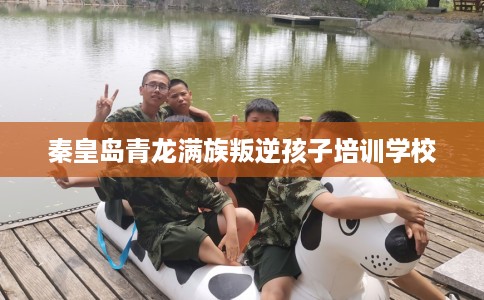 秦皇岛青龙满族叛逆孩子培训学校