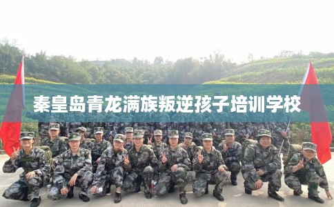 秦皇岛青龙满族叛逆孩子培训学校