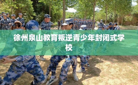 徐州泉山教育叛逆青少年封闭式学校