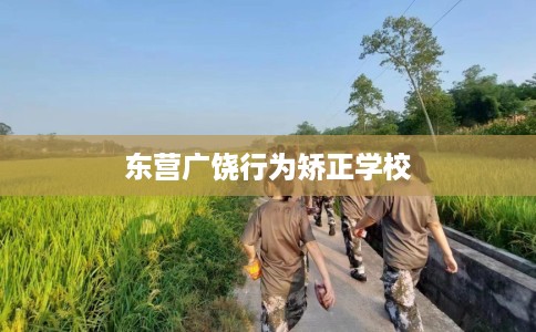东营广饶行为矫正学校