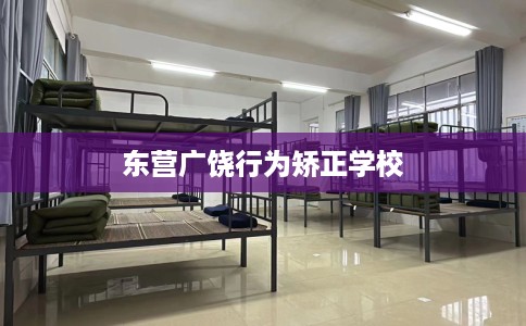 东营广饶行为矫正学校