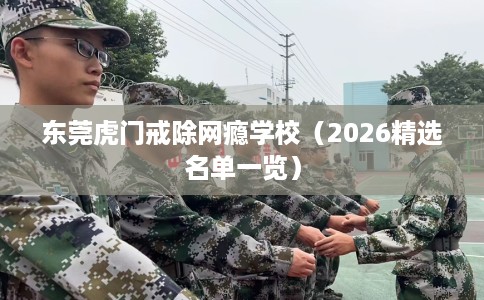 东莞虎门戒除网瘾学校（2026精选名单一览）