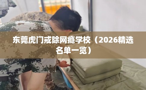东莞虎门戒除网瘾学校（2026精选名单一览）