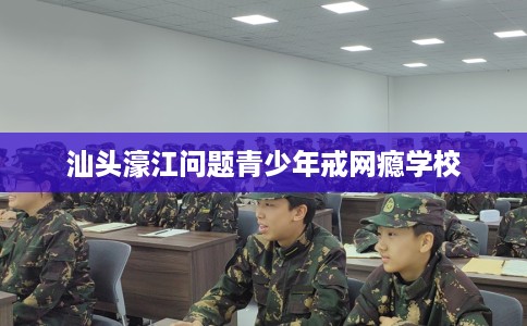 汕头濠江问题青少年戒网瘾学校