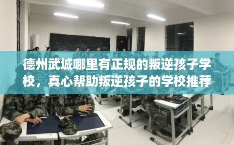 德州武城哪里有正规的叛逆孩子学校，真心帮助叛逆孩子的学校推荐！
