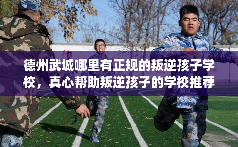 德州武城哪里有正规的叛逆孩子学校，真心帮助叛逆孩子的学校推荐！