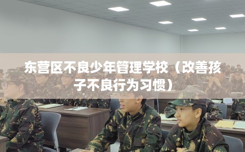 东营区不良少年管理学校（改善孩子不良行为习惯）