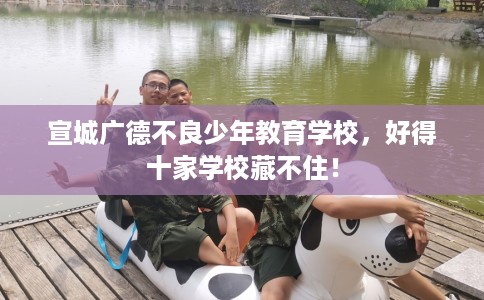 宣城广德不良少年教育学校，好得十家学校藏不住！