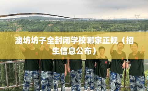潍坊坊子全封闭学校哪家正规（招生信息公布）