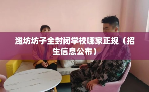 潍坊坊子全封闭学校哪家正规（招生信息公布）