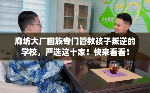 廊坊大厂回族专门管教孩子叛逆的学校，严选这十家！快来看看！