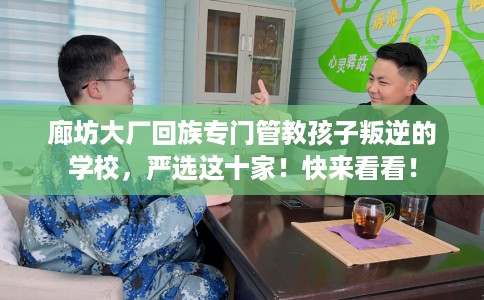 廊坊大厂回族专门管教孩子叛逆的学校，严选这十家！快来看看！