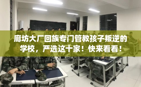 廊坊大厂回族专门管教孩子叛逆的学校，严选这十家！快来看看！