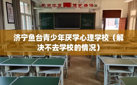 济宁鱼台青少年厌学心理学校（解决不去学校的情况）