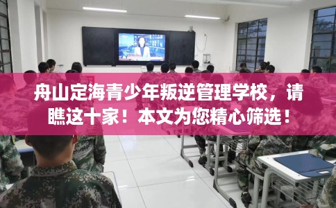 舟山定海青少年叛逆管理学校，请瞧这十家！本文为您精心筛选！