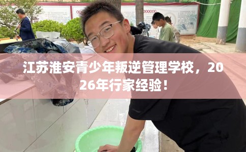 江苏淮安青少年叛逆管理学校，2026年行家经验！