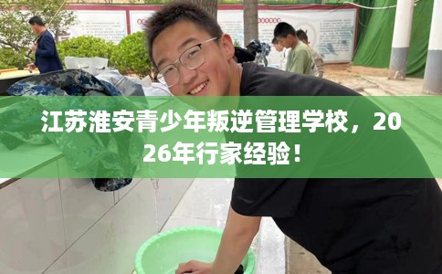 江苏淮安青少年叛逆管理学校，2026年行家经验！