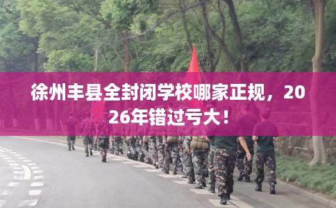 徐州丰县全封闭学校哪家正规，2026年错过亏大！