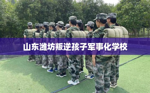 山东潍坊叛逆孩子军事化学校