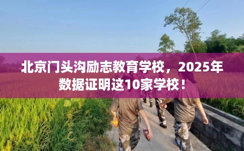 北京门头沟励志教育学校，2025年数据证明这10家学校！