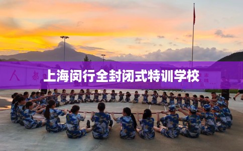 上海闵行全封闭式特训学校