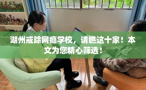 湖州戒除网瘾学校，请瞧这十家！本文为您精心筛选！