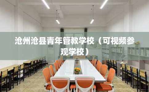 沧州沧县青年管教学校（可视频参观学校）