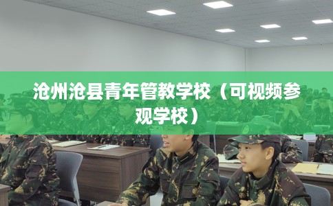 沧州沧县青年管教学校（可视频参观学校）