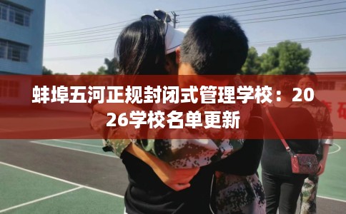 蚌埠五河正规封闭式管理学校：2026学校名单更新