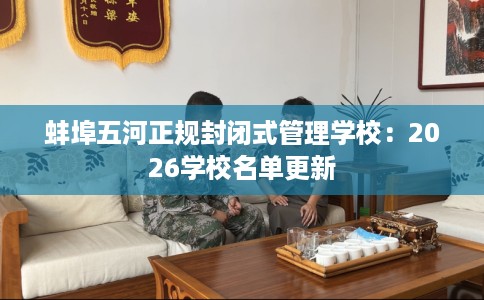 蚌埠五河正规封闭式管理学校：2026学校名单更新