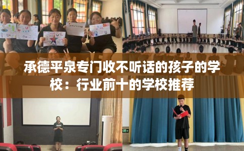 承德平泉专门收不听话的孩子的学校：行业前十的学校推荐