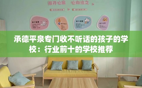 承德平泉专门收不听话的孩子的学校：行业前十的学校推荐
