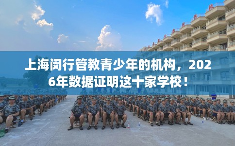 上海闵行管教青少年的机构，2026年数据证明这十家学校！