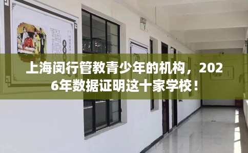 上海闵行管教青少年的机构，2026年数据证明这十家学校！