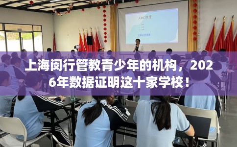 上海闵行管教青少年的机构，2026年数据证明这十家学校！