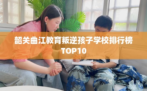 韶关曲江教育叛逆孩子学校排行榜TOP10
