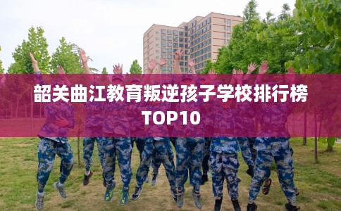 韶关曲江教育叛逆孩子学校排行榜TOP10