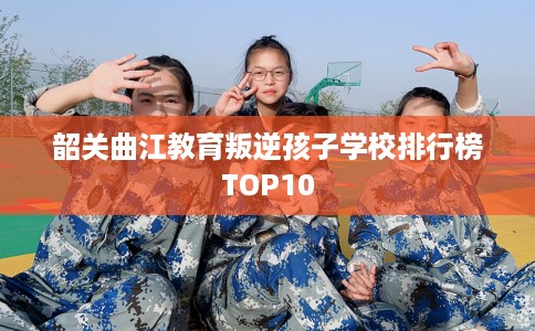 韶关曲江教育叛逆孩子学校排行榜TOP10