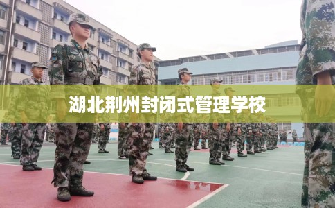 湖北荆州封闭式管理学校