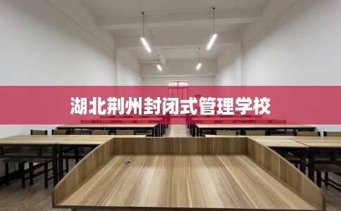 湖北荆州封闭式管理学校