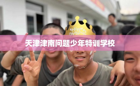 天津津南问题少年特训学校