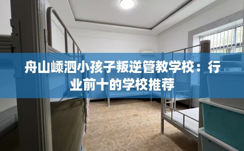 舟山嵊泗小孩子叛逆管教学校：行业前十的学校推荐