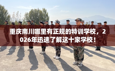 重庆南川哪里有正规的特训学校，2026年迅速了解这十家学校！