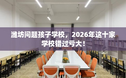 潍坊问题孩子学校，2026年这十家学校错过亏大！