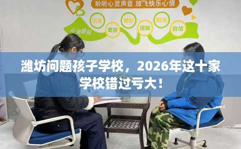 潍坊问题孩子学校，2026年这十家学校错过亏大！
