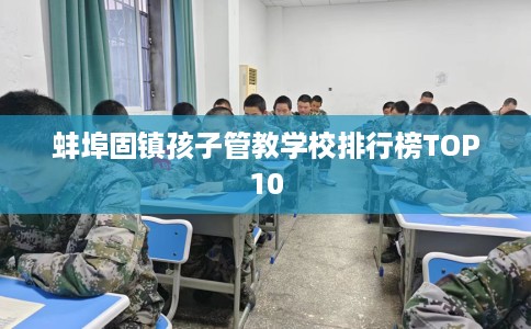 蚌埠固镇孩子管教学校排行榜TOP10