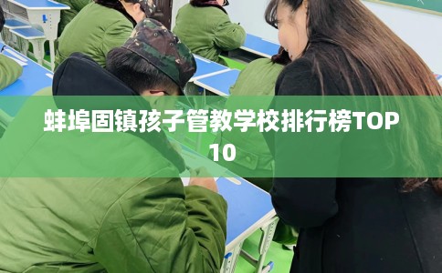 蚌埠固镇孩子管教学校排行榜TOP10